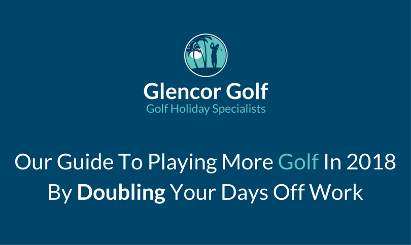 Our Guide To Playing More Golf In 2018 By Doubling Your Days Off Work